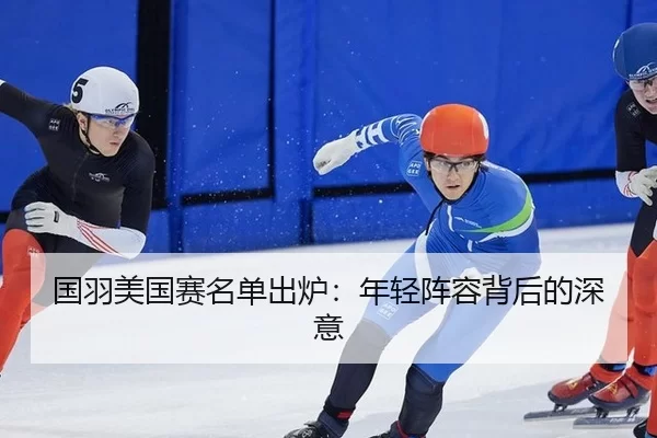 国羽美国赛名单出炉：年轻阵容背后的深意