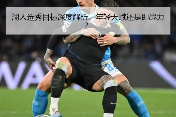 湖人选秀目标深度解析：年轻天赋还是即战力？（kaiyun）