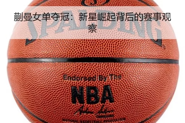 蒯曼女单夺冠：新星崛起背后的赛事观察