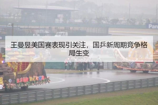 王曼昱美国赛表现引关注，国乒新周期竞争格局生变（kaiyun app）